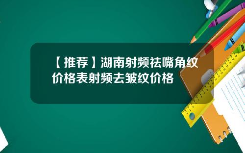 【推荐】湖南射频祛嘴角纹价格表射频去皱纹价格