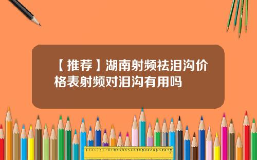 【推荐】湖南射频祛泪沟价格表射频对泪沟有用吗