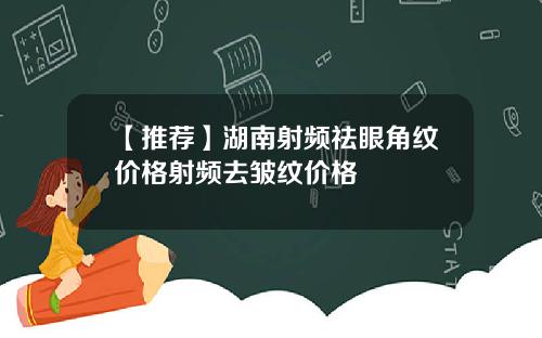 【推荐】湖南射频祛眼角纹价格射频去皱纹价格
