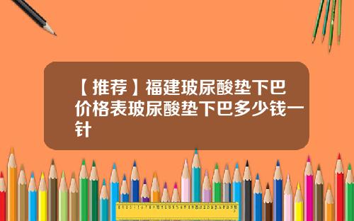 【推荐】福建玻尿酸垫下巴价格表玻尿酸垫下巴多少钱一针