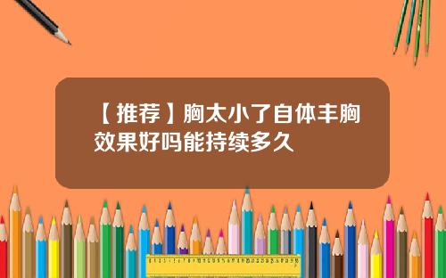 【推荐】胸太小了自体丰胸效果好吗能持续多久