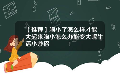 【推荐】胸小了怎么样才能大起来胸小怎么办能变大呢生活小妙招