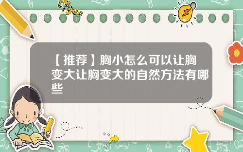 【推荐】胸小怎么可以让胸变大让胸变大的自然方法有哪些