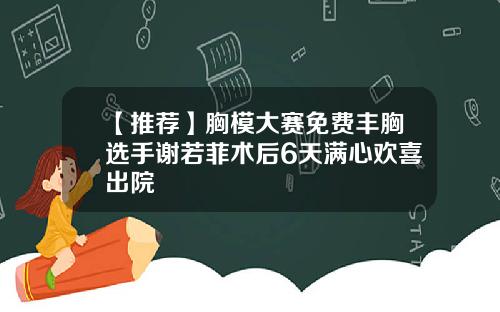 【推荐】胸模大赛免费丰胸选手谢若菲术后6天满心欢喜出院