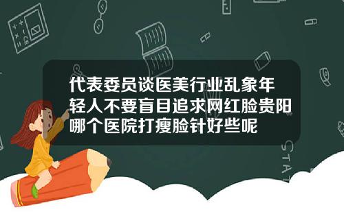 代表委员谈医美行业乱象年轻人不要盲目追求网红脸贵阳哪个医院打瘦脸针好些呢
