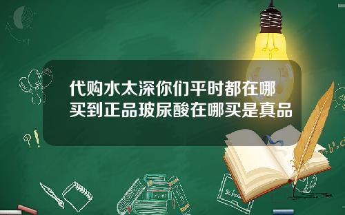 代购水太深你们平时都在哪买到正品玻尿酸在哪买是真品