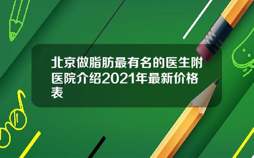 北京做脂肪最有名的医生附医院介绍2021年最新价格表