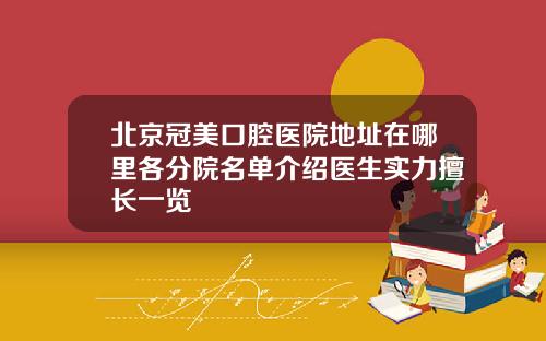 北京冠美口腔医院地址在哪里各分院名单介绍医生实力擅长一览