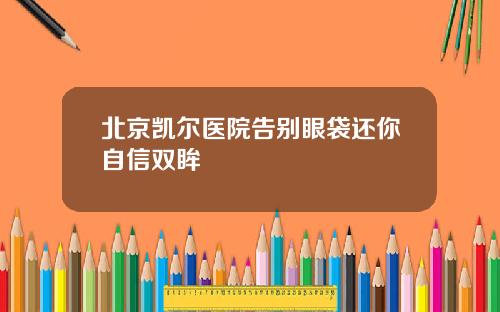北京凯尔医院告别眼袋还你自信双眸