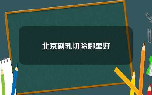北京副乳切除哪里好