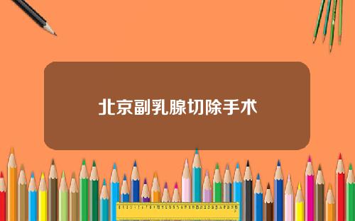 北京副乳腺切除手术