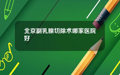 北京副乳腺切除术哪家医院好