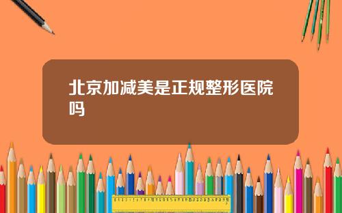 北京加减美是正规整形医院吗