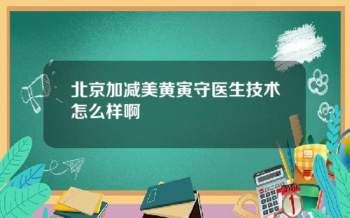 北京加减美黄寅守医生技术怎么样啊