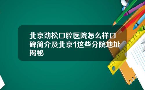 北京劲松口腔医院怎么样口碑简介及北京1这些分院地址揭秘