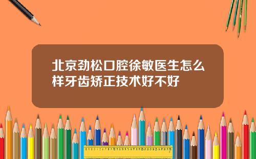 北京劲松口腔徐敏医生怎么样牙齿矫正技术好不好