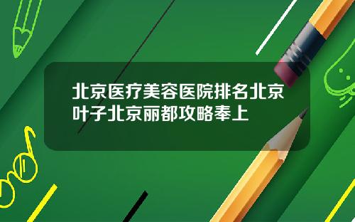 北京医疗美容医院排名北京叶子北京丽都攻略奉上
