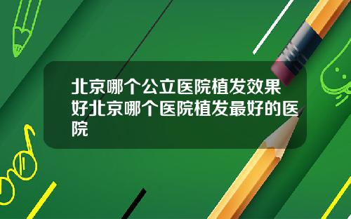 北京哪个公立医院植发效果好北京哪个医院植发最好的医院 北京哪个公立医院植发效果好北京哪个医院植发最好的医院