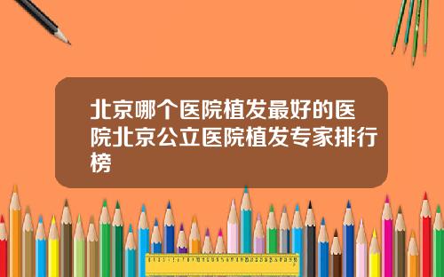 北京哪个医院植发最好的医院北京公立医院植发专家排行榜 北京哪个医院植发最好的医院北京公立医院植发专家排行榜