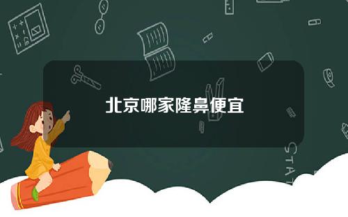 北京哪家隆鼻便宜