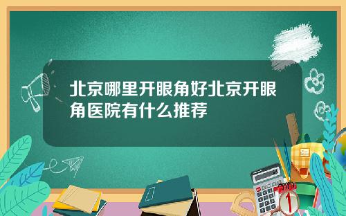 北京哪里开眼角好北京开眼角医院有什么推荐