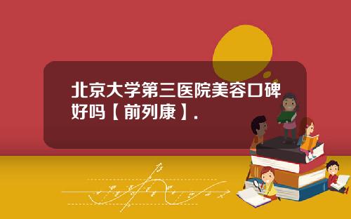 北京大学第三医院美容口碑好吗【前列康】.