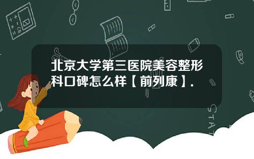 北京大学第三医院美容整形科口碑怎么样【前列康】.