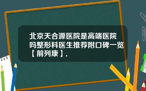 北京天合源医院是高端医院吗整形科医生推荐附口碑一览【前列康】.