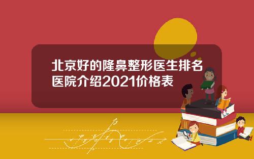 北京好的隆鼻整形医生排名医院介绍2021价格表
