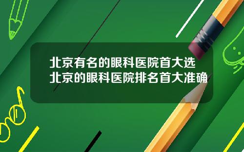 北京有名的眼科医院首大选北京的眼科医院排名首大准确
