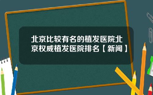 北京比较有名的植发医院北京权威植发医院排名【新闻】