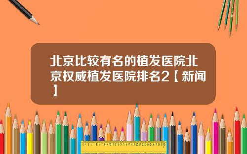 北京比较有名的植发医院北京权威植发医院排名2【新闻】