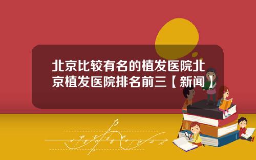北京比较有名的植发医院北京植发医院排名前三【新闻】