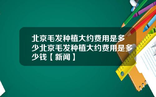 北京毛发种植大约费用是多少北京毛发种植大约费用是多少钱【新闻】