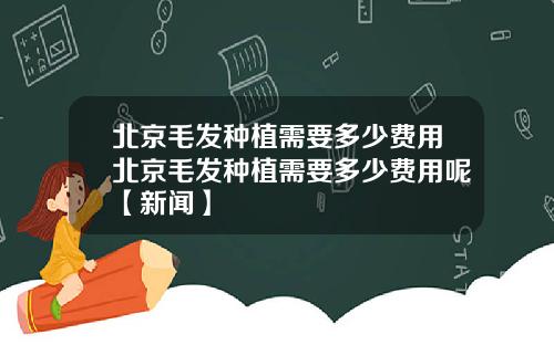 北京毛发种植需要多少费用北京毛发种植需要多少费用呢【新闻】