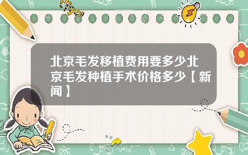 北京毛发移植费用要多少北京毛发种植手术价格多少【新闻】