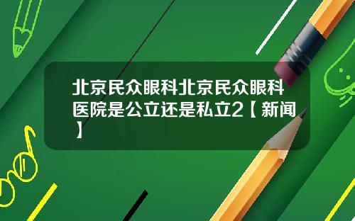 北京民众眼科北京民众眼科医院是公立还是私立2【新闻】