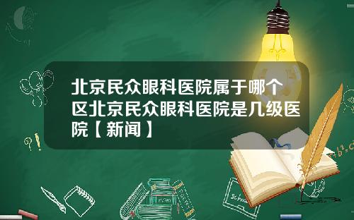 北京民众眼科医院属于哪个区北京民众眼科医院是几级医院【新闻】