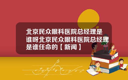 北京民众眼科医院总经理是谁呀北京民众眼科医院总经理是谁任命的【新闻】
