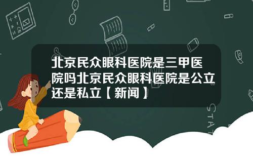 北京民众眼科医院是三甲医院吗北京民众眼科医院是公立还是私立【新闻】