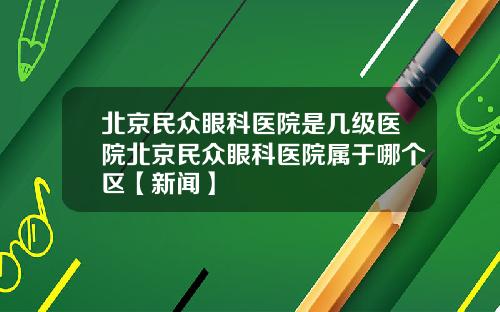 北京民众眼科医院是几级医院北京民众眼科医院属于哪个区【新闻】