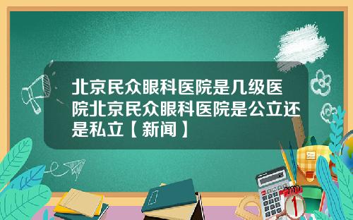 北京民众眼科医院是几级医院北京民众眼科医院是公立还是私立【新闻】