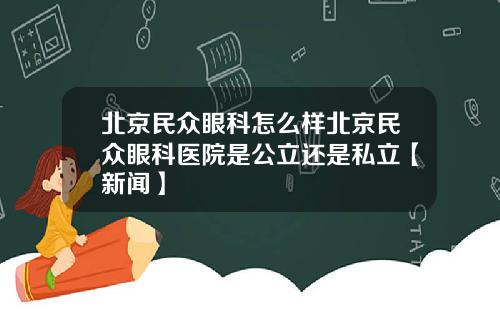 北京民众眼科怎么样北京民众眼科医院是公立还是私立【新闻】