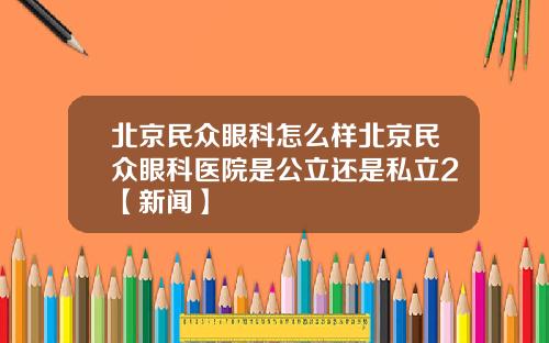北京民众眼科怎么样北京民众眼科医院是公立还是私立2【新闻】