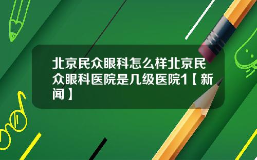 北京民众眼科怎么样北京民众眼科医院是几级医院1【新闻】