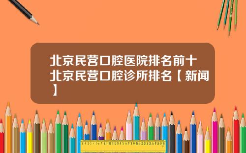 北京民营口腔医院排名前十北京民营口腔诊所排名【新闻】