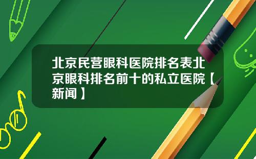 北京民营眼科医院排名表北京眼科排名前十的私立医院【新闻】