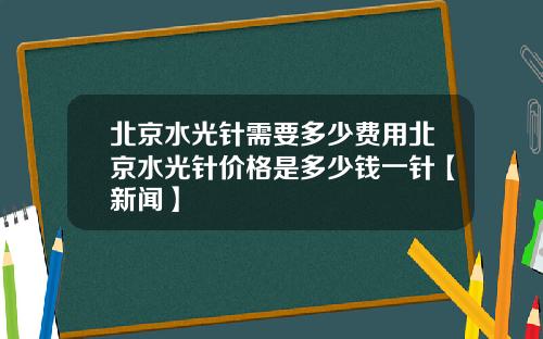 北京水光针需要多少费用北京水光针价格是多少钱一针【新闻】
