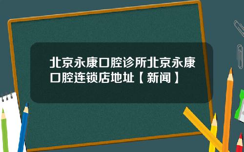 北京永康口腔诊所北京永康口腔连锁店地址【新闻】