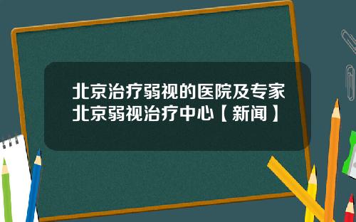 北京治疗弱视的医院及专家北京弱视治疗中心【新闻】